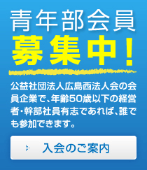 広島西法人会青年部会員募集中！　公益社団法人広島西法人会の会員企業で、年齢50歳以下の経営者・幹部社員有志であれば、誰でも参加できます。